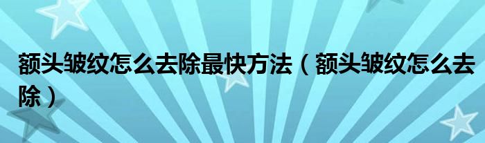 额头皱纹怎么去除最快方法（额头皱纹怎么去除）