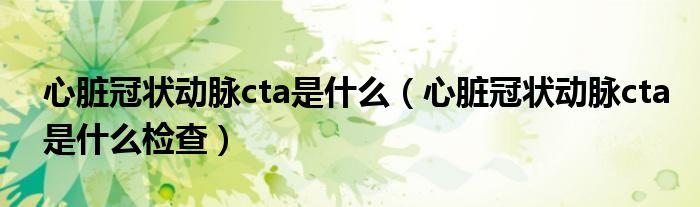 心脏冠状动脉cta是什么（心脏冠状动脉cta是什么检查）