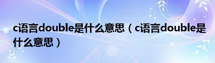 c语言double是什么意思（c语言double是什么意思）