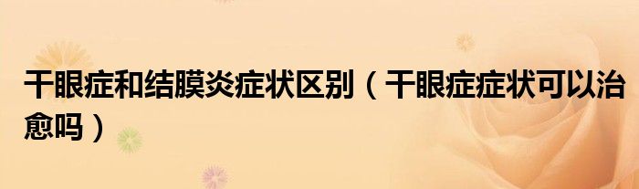 干眼症和结膜炎症状区别（干眼症症状可以治愈吗）