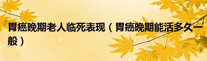 胃癌晚期老人临死表现（胃癌晚期能活多久一般）