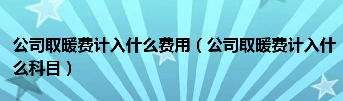 公司取暖费计入什么费用（公司取暖费计入什么科目）