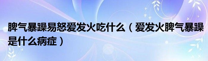 脾气暴躁易怒爱发火吃什么（爱发火脾气暴躁是什么病症）