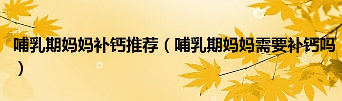 哺乳期妈妈补钙推荐（哺乳期妈妈需要补钙吗）