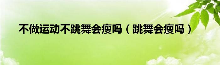 不做运动不跳舞会瘦吗（跳舞会瘦吗）