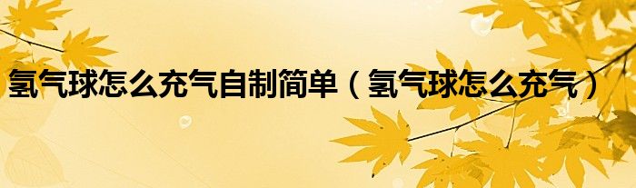 氢气球怎么充气自制简单（氢气球怎么充气）