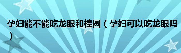 孕妇能不能吃龙眼和桂圆（孕妇可以吃龙眼吗）