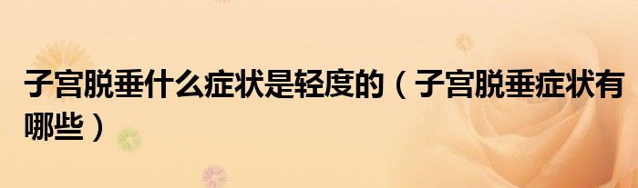 子宫脱垂什么症状是轻度的（子宫脱垂症状有哪些）