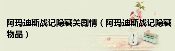 阿玛迪斯战记隐藏关剧情（阿玛迪斯战记隐藏物品）
