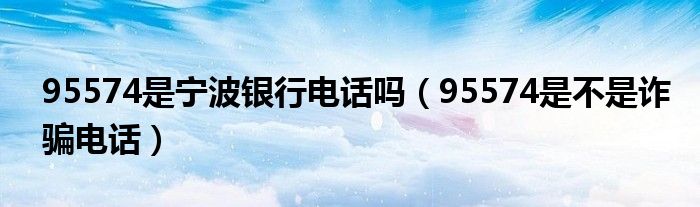 95574是宁波银行电话吗（95574是不是诈骗电话）