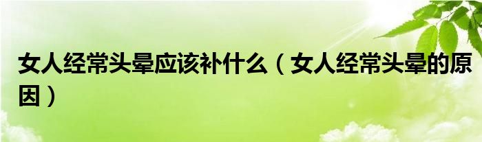 女人经常头晕应该补什么（女人经常头晕的原因）