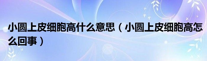 小圆上皮细胞高什么意思（小圆上皮细胞高怎么回事）