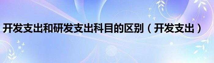 开发支出和研发支出科目的区别（开发支出）