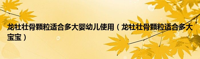 龙牡壮骨颗粒适合多大婴幼儿使用（龙牡壮骨颗粒适合多大宝宝）
