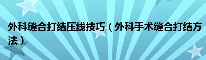 外科缝合打结压线技巧(外科手术缝合打结方法)