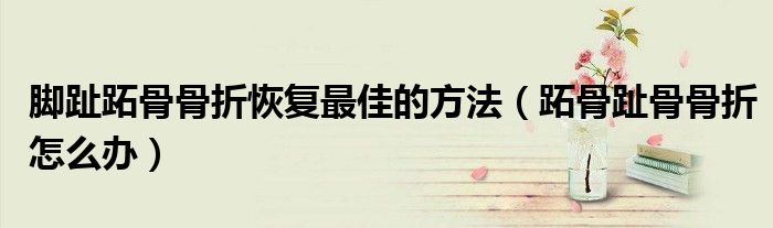 脚趾跖骨骨折恢复最佳的方法（跖骨趾骨骨折怎么办）