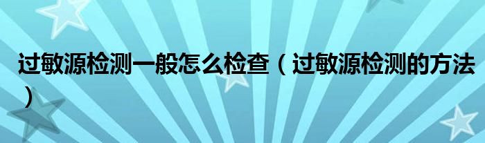过敏源检测一般怎么检查（过敏源检测的方法）