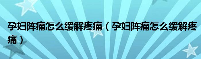 孕妇阵痛怎么缓解疼痛（孕妇阵痛怎么缓解疼痛）