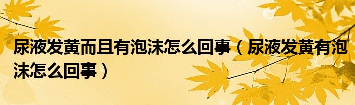 尿液发黄而且有泡沫怎么回事（尿液发黄有泡沫怎么回事）