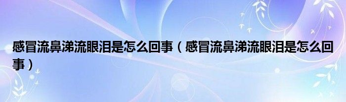 感冒流鼻涕流眼泪是怎么回事（感冒流鼻涕流眼泪是怎么回事）