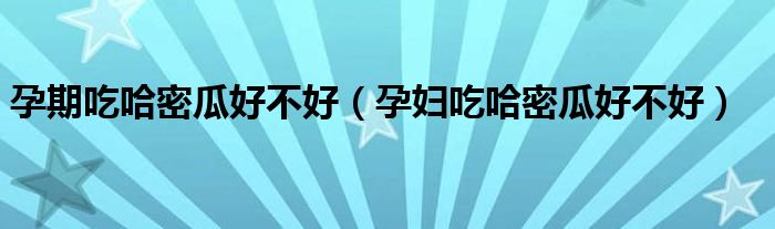 孕期吃哈密瓜好不好（孕妇吃哈密瓜好不好）