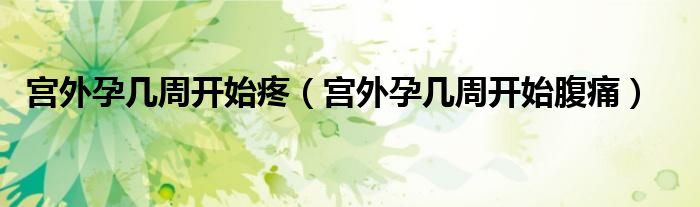 宫外孕几周开始疼（宫外孕几周开始腹痛）