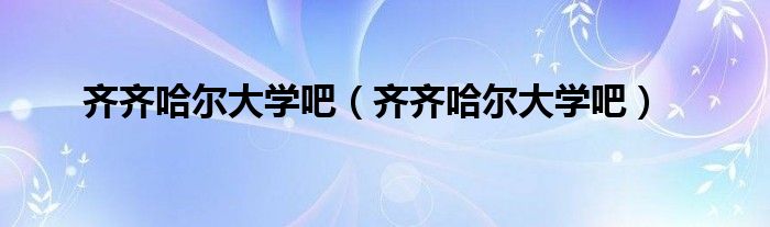齐齐哈尔大学吧（齐齐哈尔大学吧）