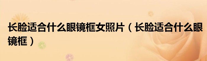 长脸适合什么眼镜框女照片（长脸适合什么眼镜框）