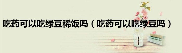 吃药可以吃绿豆稀饭吗（吃药可以吃绿豆吗）