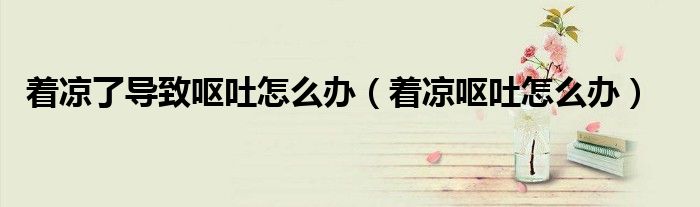 着凉了导致呕吐怎么办（着凉呕吐怎么办）