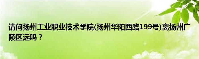 请问扬州工业职业技术学院(扬州华阳西路199号)离扬州广陵区远吗？