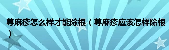 荨麻疹怎么样才能除根（荨麻疹应该怎样除根）