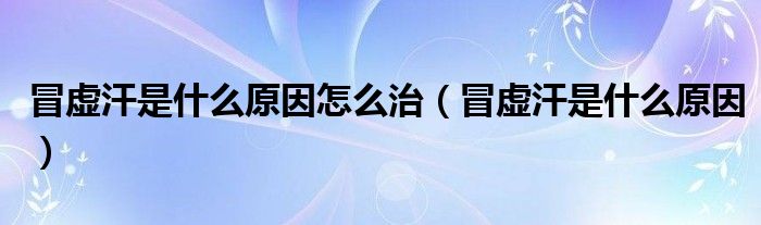 冒虚汗是什么原因怎么治（冒虚汗是什么原因）