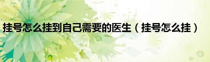 挂号怎么挂到自己需要的医生（挂号怎么挂）