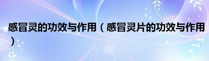 感冒灵的功效与作用（感冒灵片的功效与作用）