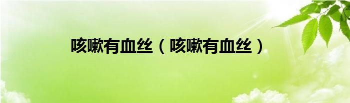 咳嗽有血丝(咳嗽有血丝)