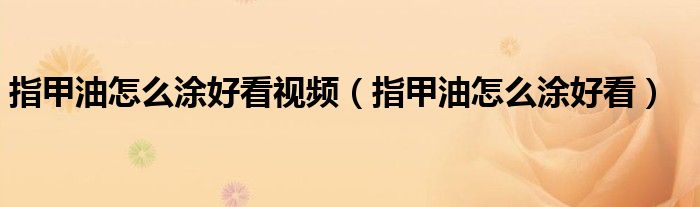 指甲油怎么涂好看视频（指甲油怎么涂好看）