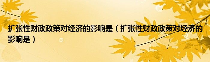 扩张性财政政策对经济的影响是（扩张性财政政策对经济的影响是）