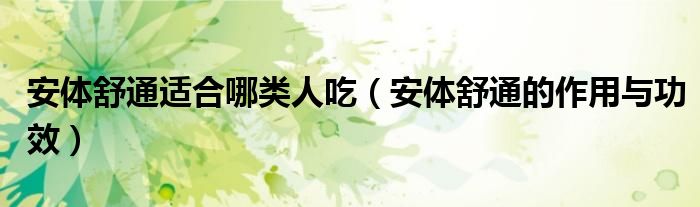 安体舒通适合哪类人吃(安体舒通的作用与功效)