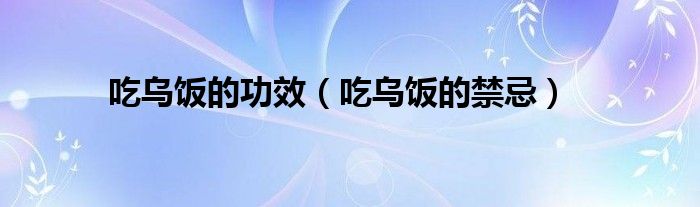 吃乌饭的功效（吃乌饭的禁忌）