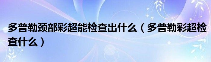 多普勒颈部彩超能检查出什么（多普勒彩超检查什么）