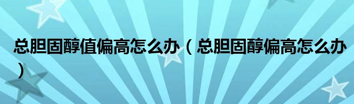 总胆固醇值偏高怎么办（总胆固醇偏高怎么办）