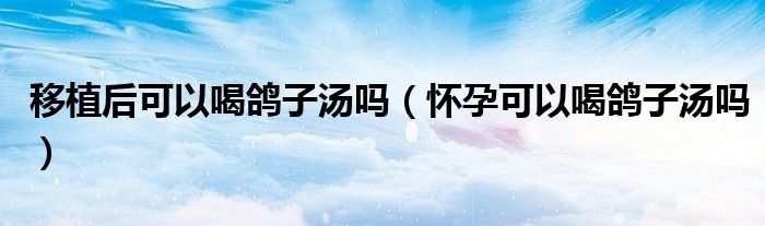 移植后可以喝鸽子汤吗（怀孕可以喝鸽子汤吗）