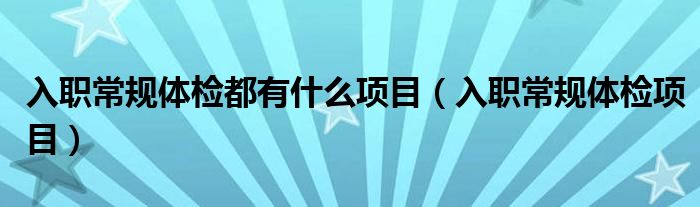 入职常规体检都有什么项目（入职常规体检项目）