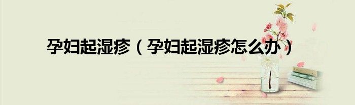 孕妇起湿疹（孕妇起湿疹怎么办）