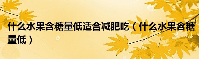 什么水果含糖量低适合减肥吃（什么水果含糖量低）