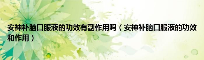 安神补脑口服液的功效有副作用吗（安神补脑口服液的功效和作用）