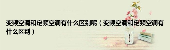 变频空调和定频空调有什么区别呢（变频空调和定频空调有什么区别）