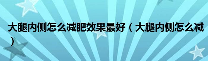 大腿内侧怎么减肥效果最好（大腿内侧怎么减）