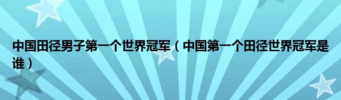 中国田径男子第一个世界冠军（中国第一个田径世界冠军是谁）